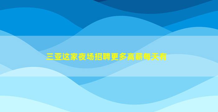 三亚这家夜场招聘更多高薪每天有
